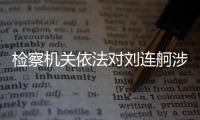 检察机关依法对刘连舸涉嫌受贿
、违法发放贷款案提起公诉