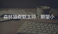 森林狼夏联主帅：期望小香农成为头号得分手 也很想看他防守表现