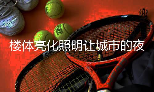 在灯具的楼体亮化选择上