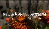 格美淇热水器
：夏季即将来临
，燃气热水器清洁保养有妙招！