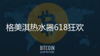 格美淇热水器618狂欢活动劲爆开启！FUN肆嗨go
，优惠超你所想�！