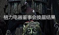 格力电器董事会换届结果出炉！董明珠获连任