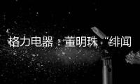 格力电器
：董明珠“绯闻”是造谣，已向公安机关报案