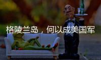 格陵兰岛
，何以成美国军事版图“关键棋子”？