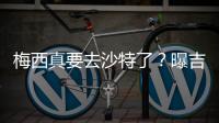 梅西真要去沙特了？曝吉达国民将年底签约梅西，迈阿密至今未续约