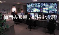 梅西去哪踢，即将尘埃落定！