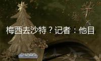 梅西去沙特
？记者	：他目前只有和迈阿密国际谈判