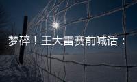 梦碎	！王大雷赛前喊话	
：专注防守，以胜利者的姿态走出球场