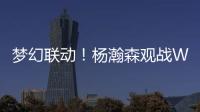 梦幻联动
！杨瀚森观战WTT美国大满贯
，将为王楚钦挑边