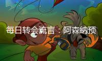 每日转会流言：阿森纳预计与哲凯赖什签约5年，迪亚斯决心加盟巴萨