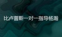 比卢普斯一对一指导杨瀚森！又一队友称赞他球商高
：不太需要翻译