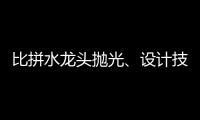 比拼水龙头抛光、设计技能 助推址山水暖卫浴五金产业发展
