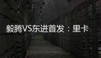 毅腾VS东进首发：里卡多宋泰林对决 老熟人碰面