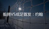 毅腾VS成足首发：约翰森奥托冲锋 罗德里格压阵