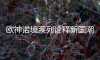 欧神诺境系列诠释新国潮，不一样的跨界