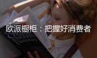 欧派橱柜：把握好消费者需求，做好产品和品牌