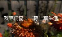 欧宅门窗
�：“静”享生活，“静”观繁华