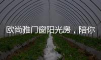 欧尚雅门窗阳光房	，陪你度过五月艳阳天