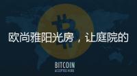 欧尚雅阳光房，让庭院的闲雅情怀落地