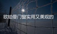 欧铂曼门窗实用又美观的门窗style�，让生活尽享舒适惬意
