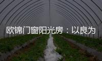 欧锦门窗阳光房�：以良为本，雕琢家的温暖