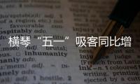 横琴“五一”吸客同比增46.87%！特色商圈+主题乐园引爆文旅热潮