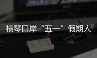 横琴口岸“五一”假期人车两旺
，单日客流创历史新高