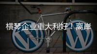 横琴企业重大利好！离岸贸易印花税今起免征