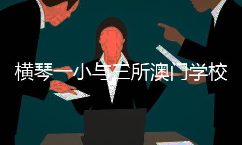 姊妹助力琴澳教育融合发展
