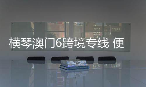 横琴进一步优化琴澳跨境通勤