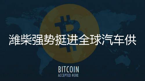 潍柴核心竞争力日益显著