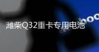 潍柴Q32重卡专用电池——超高续航 可靠高效！