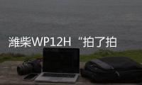 潍柴WP12H“拍了拍”您	，邀您一起盛夏出行