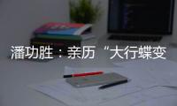 潘功胜�：亲历“大行蝶变”，擅长风险处置