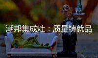 潮邦集成灶：质量铸就品牌 荣誉见证实力