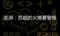 澎湃�：苏超的火爆要警惕拉踩国足和中超的观点