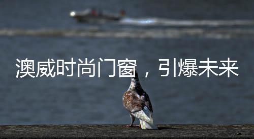 澳威时尚已然成了一种刚需