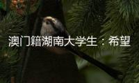 澳门籍湖南大学生：希望把所学知识带回湾区 贡献传播力量