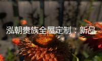泓朝贵族全屋定制：新品亮相 燃爆全场