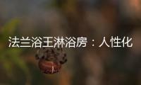 法兰浴王淋浴房：人性化设计理念·工匠精神依托