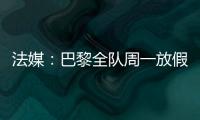 法媒：巴黎全队周一放假，明天开始训练备战皇马