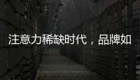 注意力稀缺时代�，品牌如何捕捉消费者的注意力