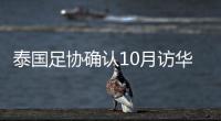泰国足协确认10月访华再战国足 豪言会再赢一次！