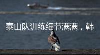 泰山队训练细节满满�，韩鹏与外援沟通训练数据	，新人参加一队合练
