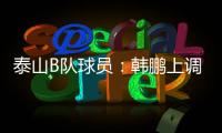 泰山B队球员

：韩鹏上调一线队我们很不舍 我们要争取早日去一线队