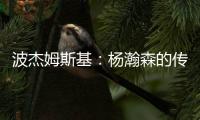 波杰姆斯基：杨瀚森的传球等技巧已展示出来 会慢慢找到自己位置