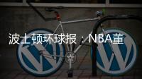 波士顿环球报：NBA董事会预计本周批准奇泽姆对凯尔特人的收购案