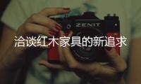 洽谈红木家具的新追求