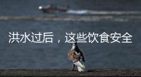 洪水过后
，这些饮食安全问题要警惕（服务窗·夏季安全指南）