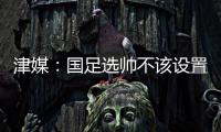 津媒�：国足选帅不该设置熟悉中国足球这些条框�，应找先进理念